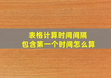 表格计算时间间隔 包含第一个时间怎么算